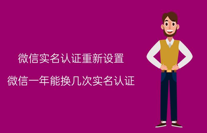 微信实名认证重新设置 微信一年能换几次实名认证？